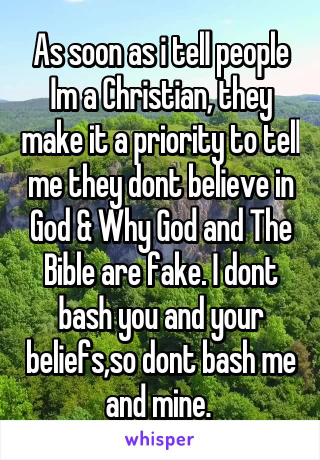 As soon as i tell people Im a Christian, they make it a priority to tell me they dont believe in God & Why God and The Bible are fake. I dont bash you and your beliefs,so dont bash me and mine. 