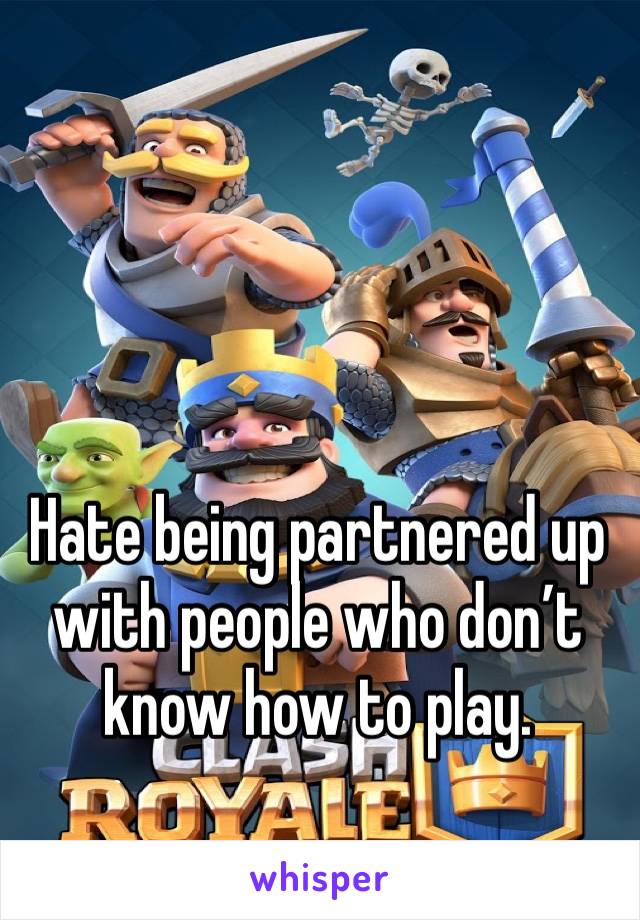 Hate being partnered up with people who don’t know how to play.