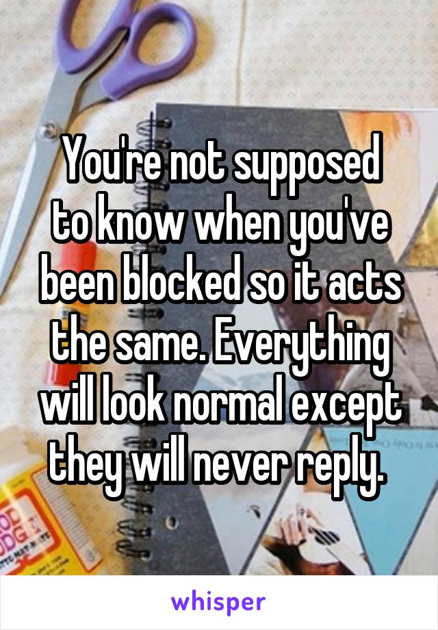 You're not supposed
to know when you've been blocked so it acts the same. Everything will look normal except they will never reply. 