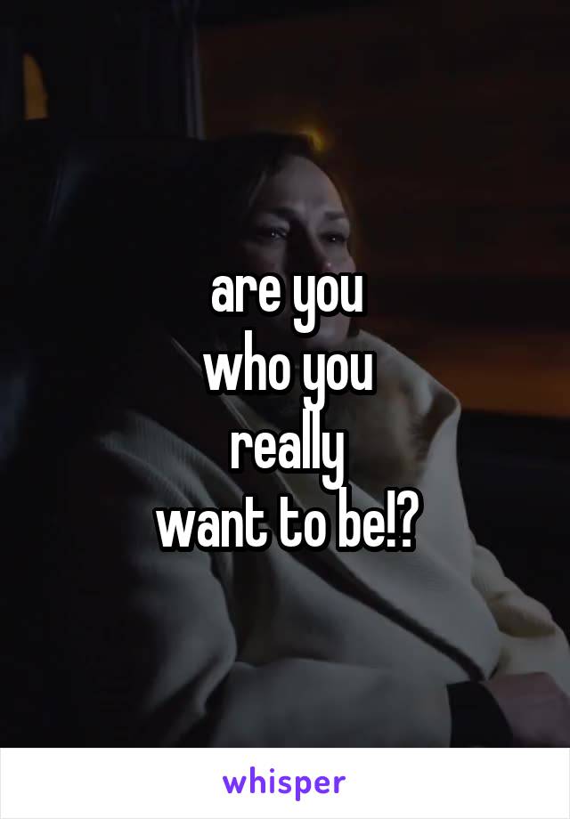 are you
who you
really
want to be!?