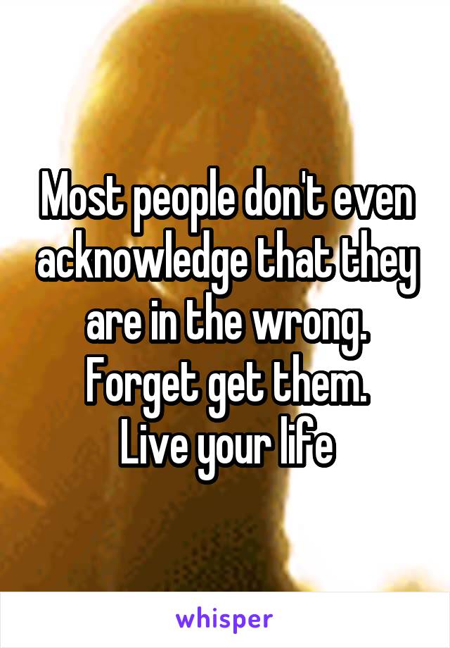 Most people don't even acknowledge that they are in the wrong. Forget get them.
Live your life