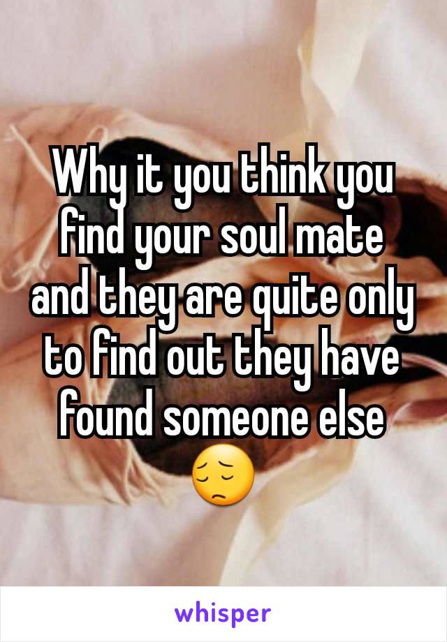Why it you think you find your soul mate and they are quite only to find out they have found someone else 😔