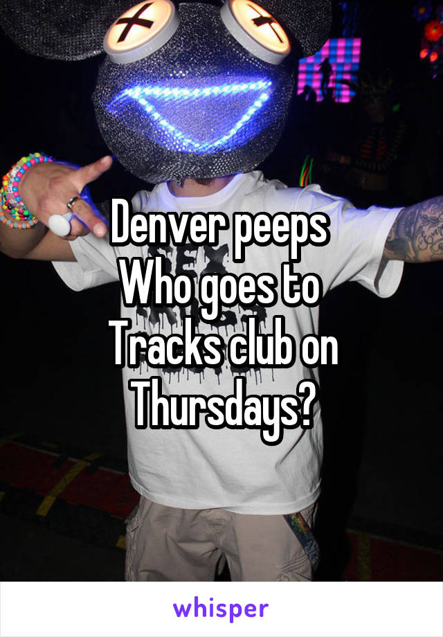 Denver peeps 
Who goes to 
Tracks club on Thursdays?