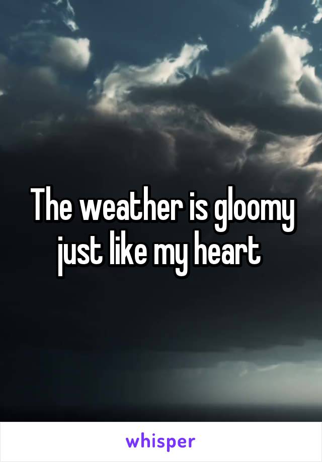 The weather is gloomy just like my heart 