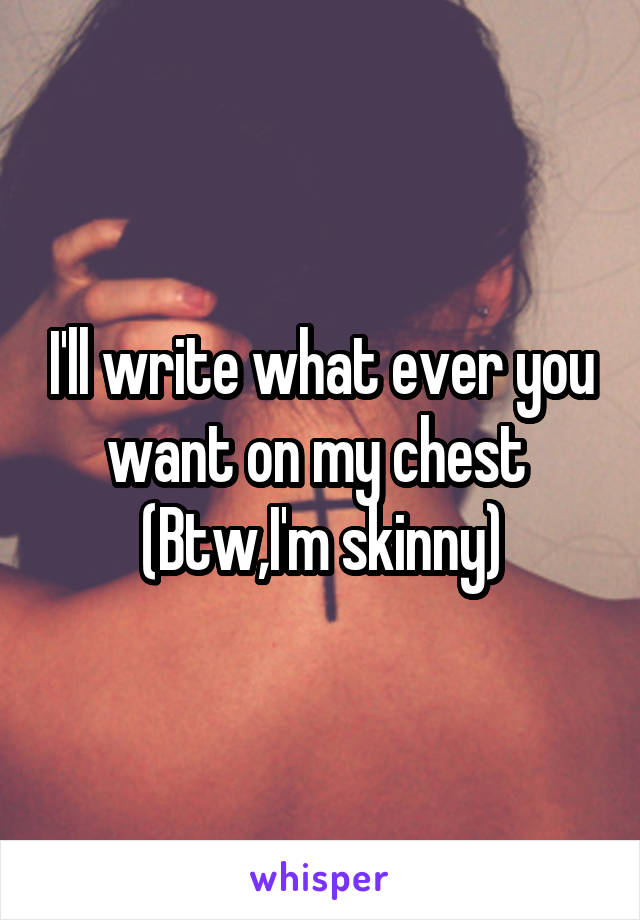I'll write what ever you want on my chest 
(Btw,I'm skinny)