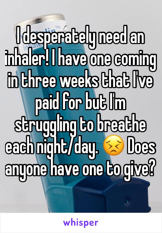 I desperately need an inhaler! I have one coming in three weeks that I've paid for but I'm struggling to breathe each night/day. 😣 Does anyone have one to give? 