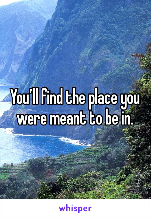 You’ll find the place you were meant to be in.