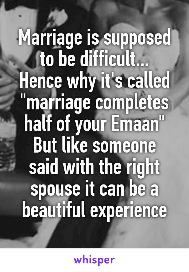 Marriage is supposed to be difficult...
Hence why it's called "marriage completes half of your Emaan"
But like someone said with the right spouse it can be a beautiful experience
