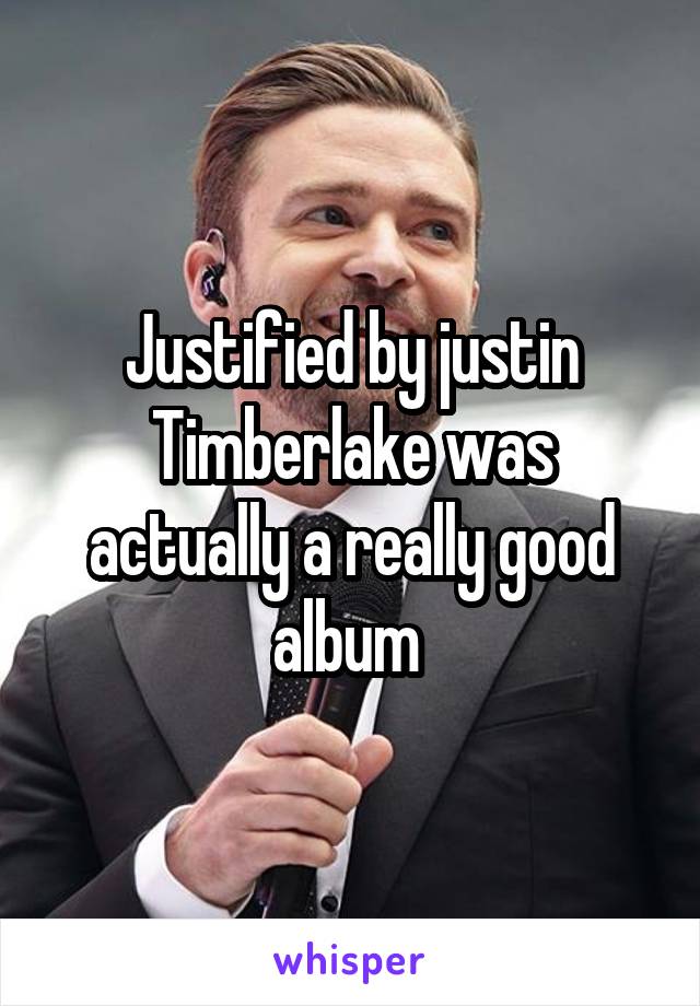 Justified by justin Timberlake was actually a really good album 