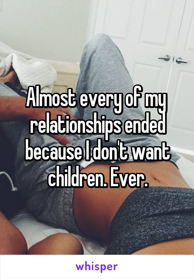 Almost every of my  relationships ended because I don't want children. Ever.