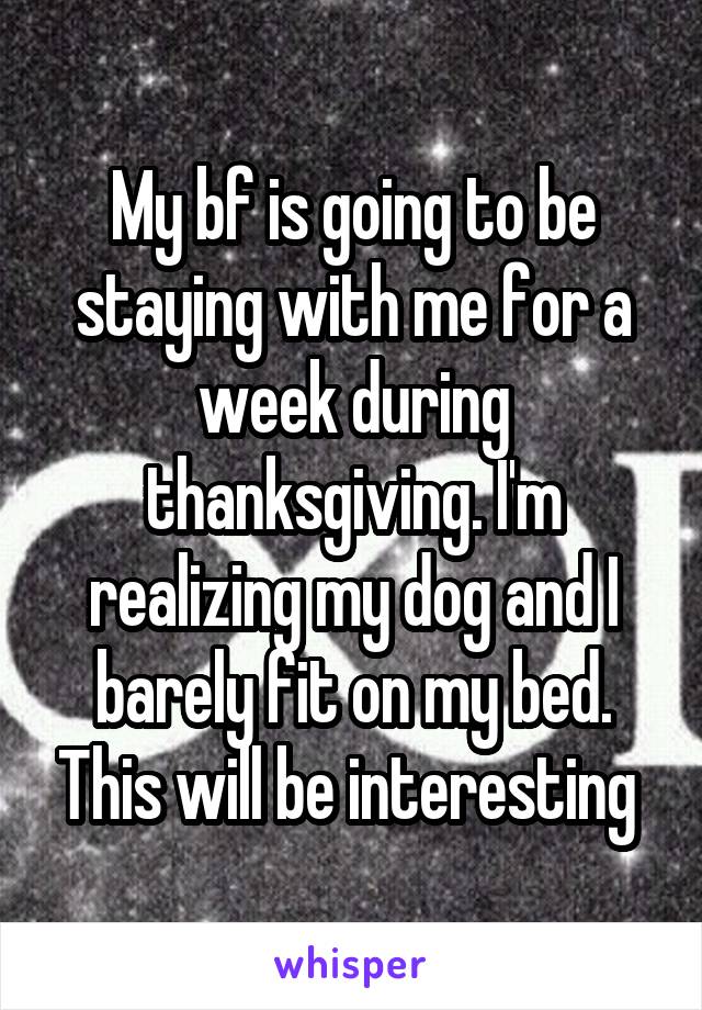 My bf is going to be staying with me for a week during thanksgiving. I'm realizing my dog and I barely fit on my bed. This will be interesting 