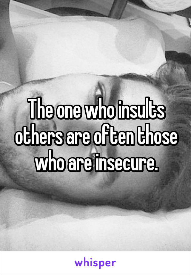 The one who insults others are often those who are insecure.