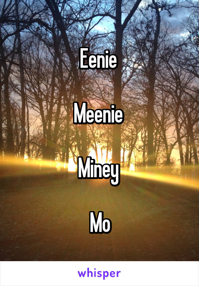 Eenie 

Meenie 

Miney 

Mo