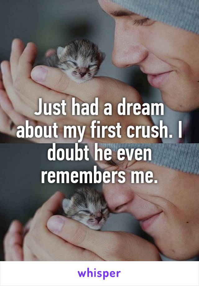 Just had a dream about my first crush. I doubt he even remembers me.