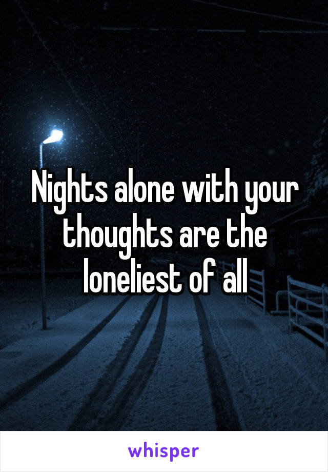 Nights alone with your thoughts are the loneliest of all