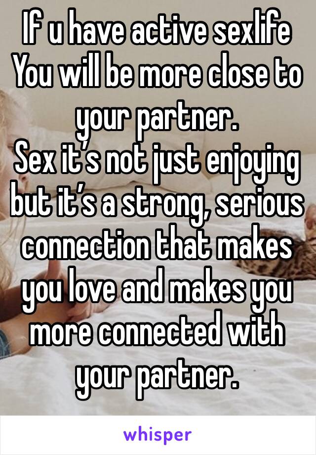 If u have active sexlife
You will be more close to your partner.
Sex it’s not just enjoying but it’s a strong, serious connection that makes you love and makes you more connected with your partner.
