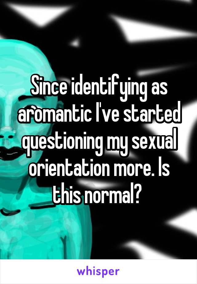Since identifying as aromantic I've started questioning my sexual orientation more. Is this normal? 