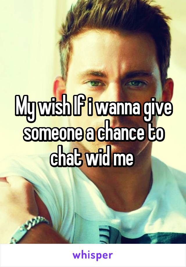 My wish If i wanna give someone a chance to chat wid me 