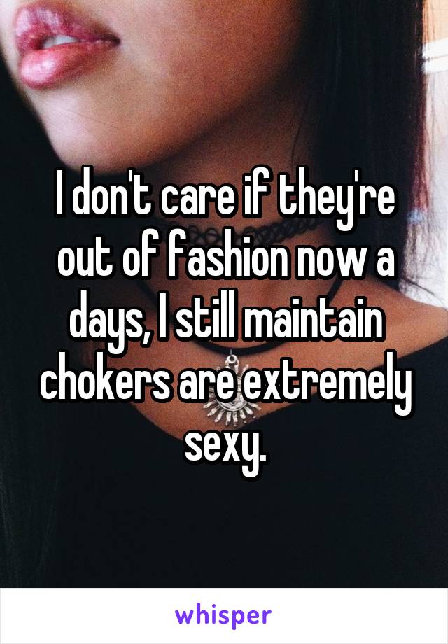 I don't care if they're out of fashion now a days, I still maintain chokers are extremely sexy.