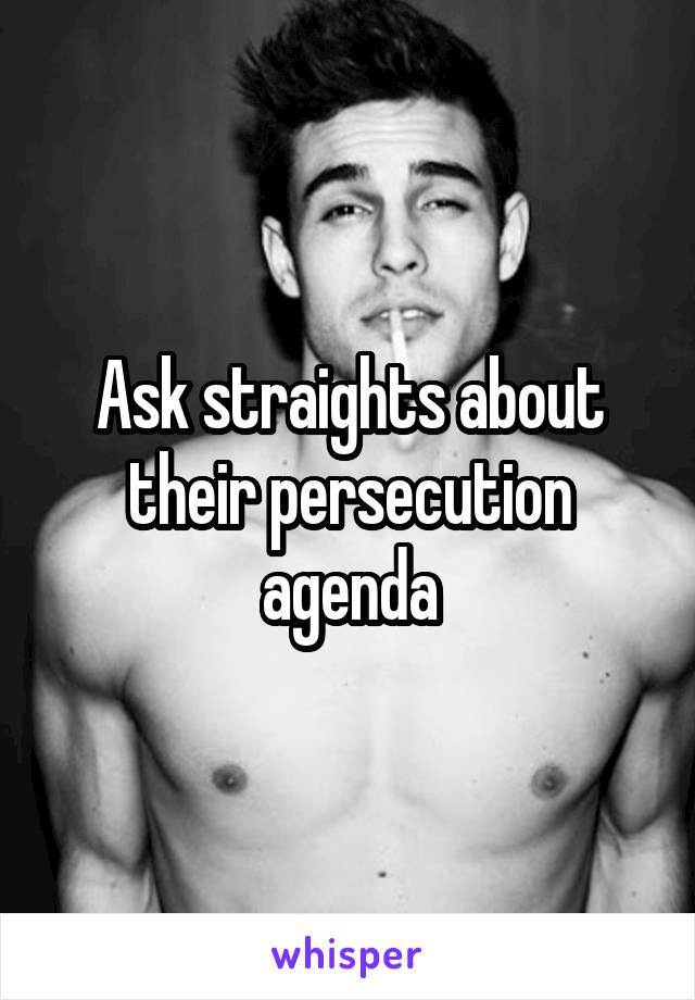 Ask straights about their persecution agenda