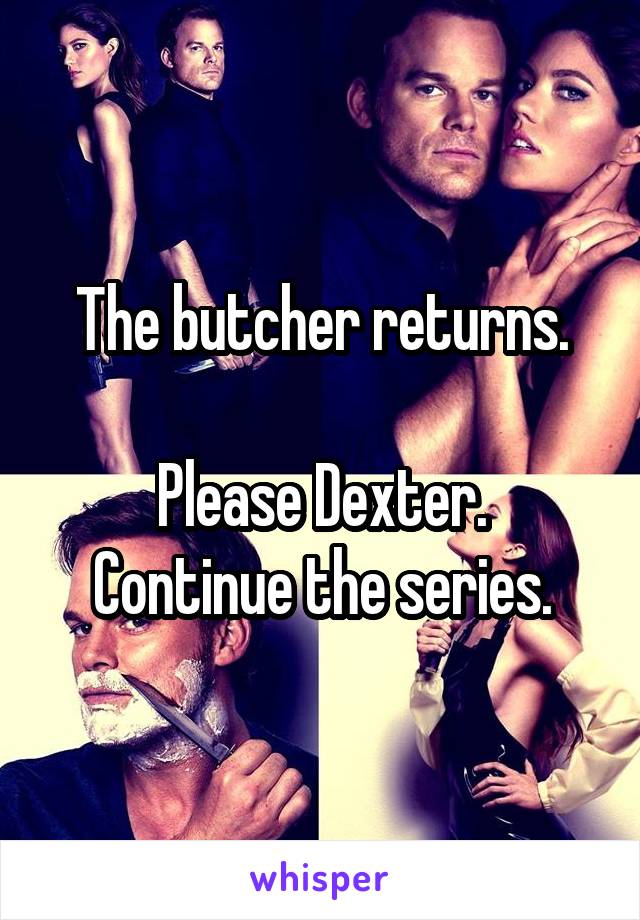 The butcher returns.

Please Dexter. Continue the series.