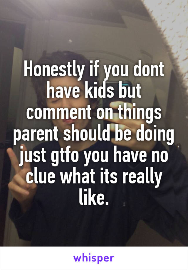 Honestly if you dont have kids but comment on things parent should be doing just gtfo you have no clue what its really like.