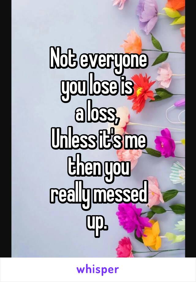 Not everyone
you lose is 
a loss, 
Unless it's me
then you
really messed
up. 