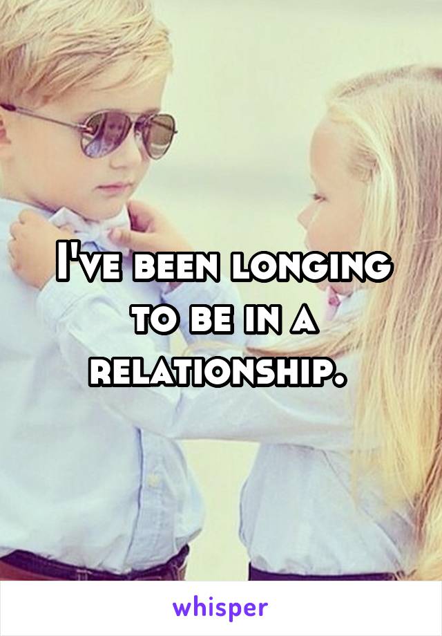 I've been longing to be in a relationship. 