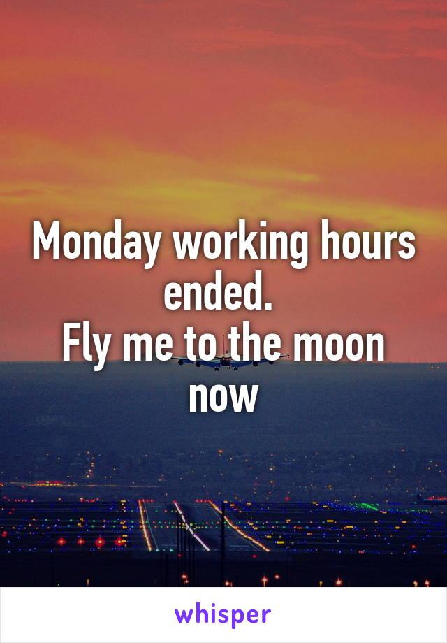 Monday working hours ended. 
Fly me to the moon now