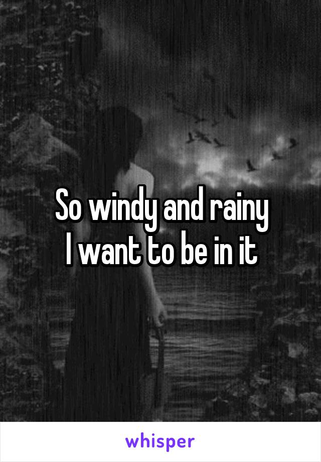 So windy and rainy
I want to be in it
