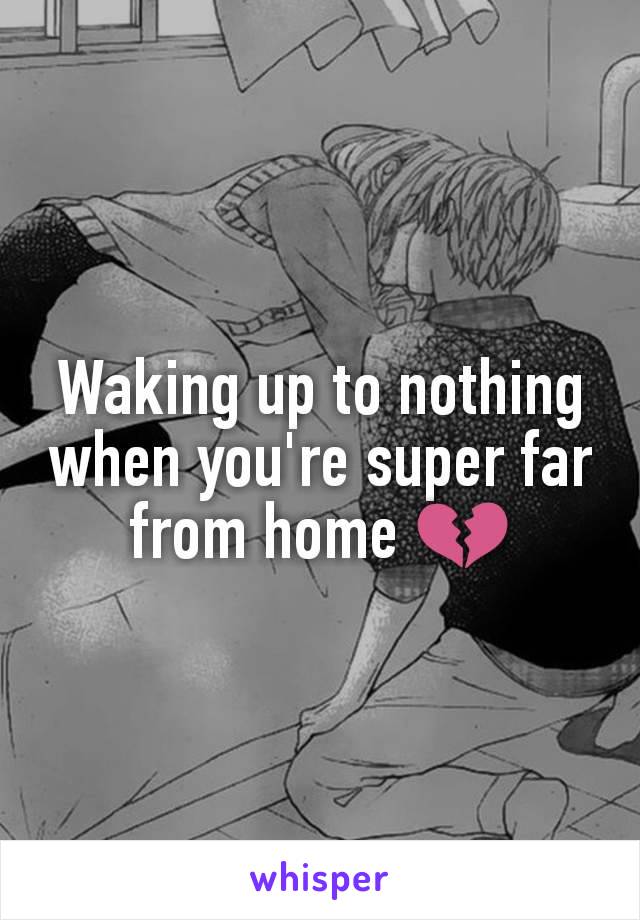 Waking up to nothing when you're super far from home 💔