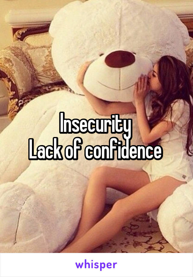 Insecurity 
Lack of confidence 