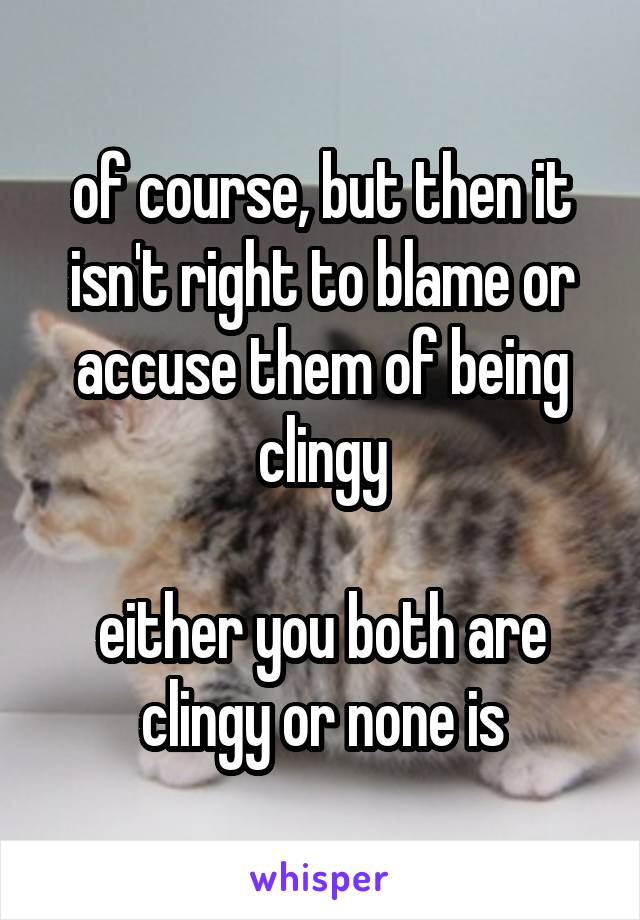 of course, but then it isn't right to blame or accuse them of being clingy

either you both are clingy or none is