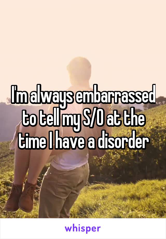 I'm always embarrassed to tell my S/O at the time I have a disorder