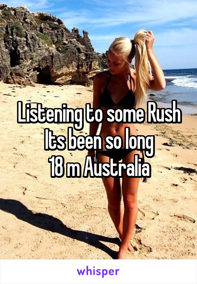 Listening to some Rush
Its been so long
18 m Australia