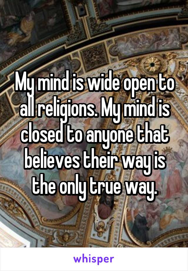 My mind is wide open to all religions. My mind is closed to anyone that believes their way is the only true way.