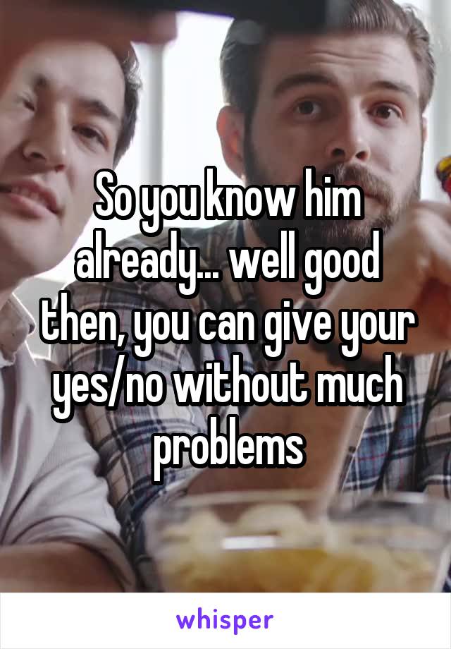 So you know him already... well good then, you can give your yes/no without much problems