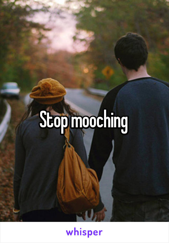 Stop mooching 