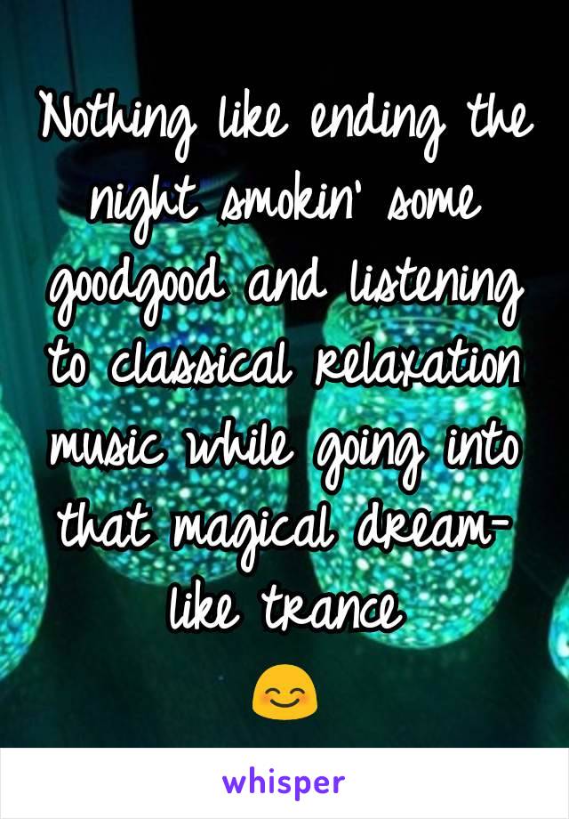 Nothing like ending the night smokin' some goodgood and listening to classical relaxation music while going into that magical dream-like trance
😊