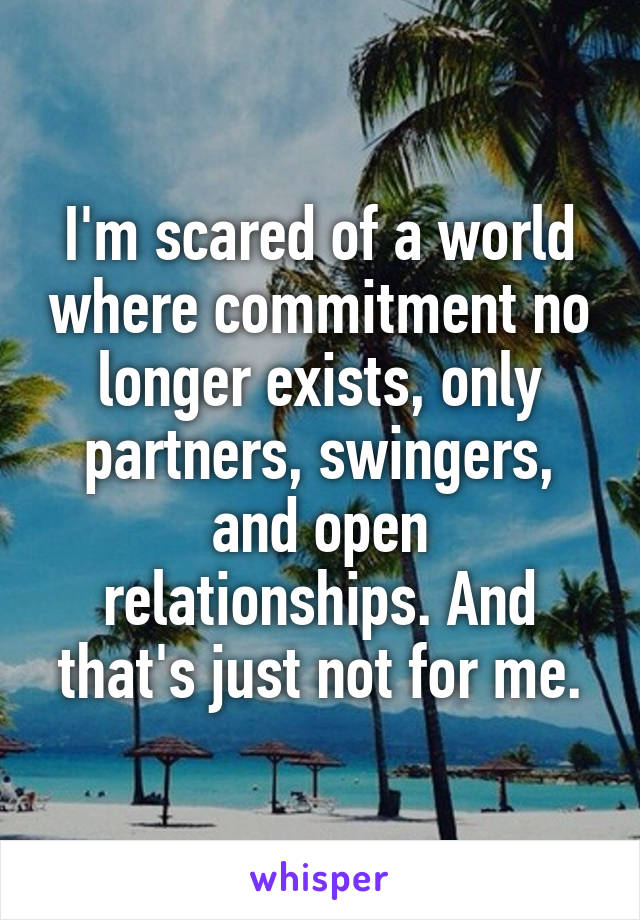 I'm scared of a world where commitment no longer exists, only partners, swingers, and open relationships. And that's just not for me.