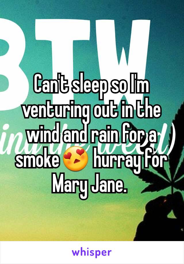 Can't sleep so I'm venturing out in the wind and rain for a smoke😍 hurray for Mary Jane. 