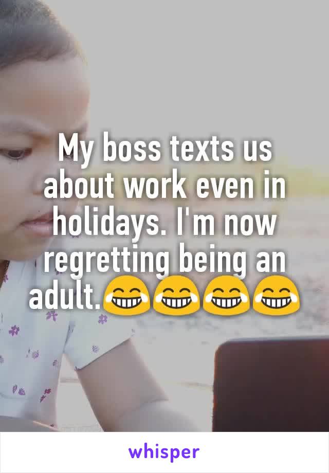 My boss texts us about work even in holidays. I'm now regretting being an adult.😂😂😂😂