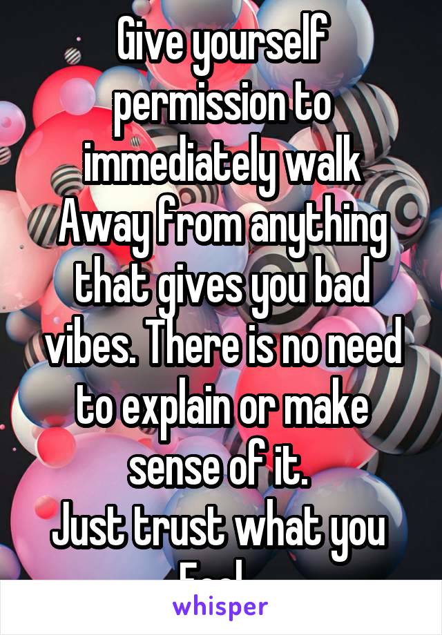 Give yourself permission to immediately walk
Away from anything that gives you bad vibes. There is no need to explain or make sense of it. 
Just trust what you 
Feel.. 