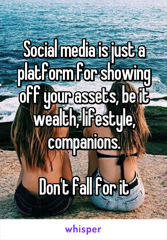 Social media is just a platform for showing off your assets, be it wealth, lifestyle, companions.

Don't fall for it