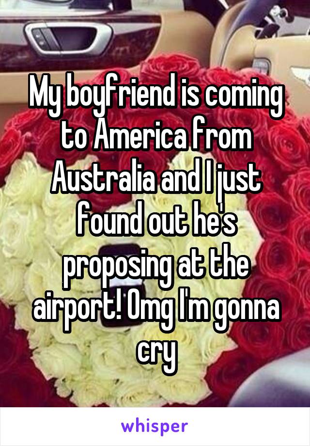 My boyfriend is coming to America from Australia and I just found out he's proposing at the airport! Omg I'm gonna cry