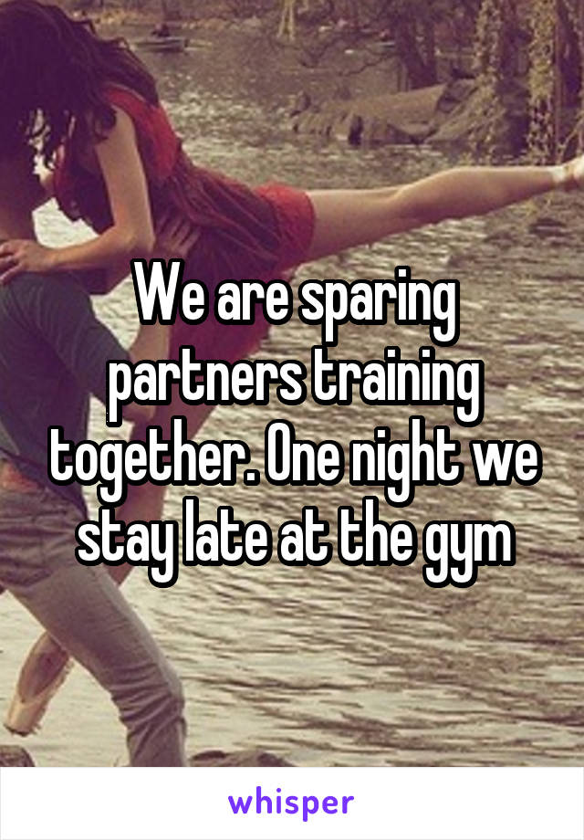 We are sparing partners training together. One night we stay late at the gym
