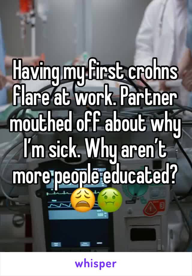 Having my first crohns flare at work. Partner mouthed off about why I’m sick. Why aren’t more people educated?😩🤢