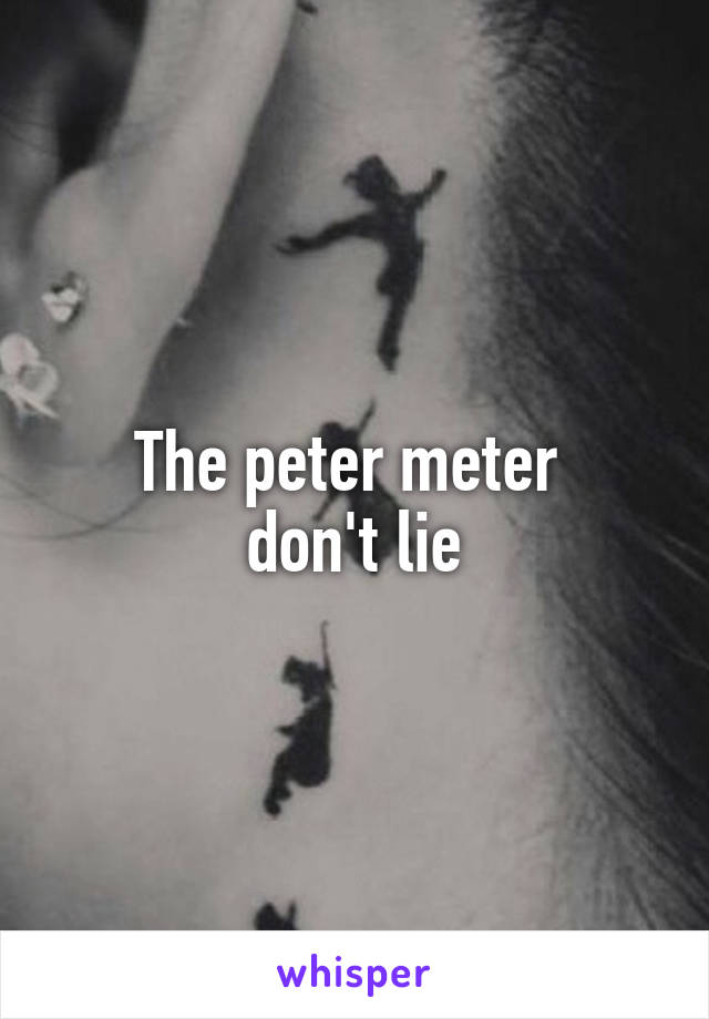 The peter meter 
don't lie