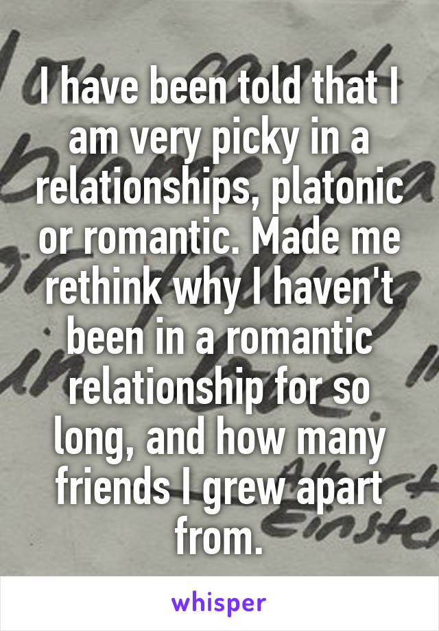 I have been told that I am very picky in a relationships, platonic or romantic. Made me rethink why I haven't been in a romantic relationship for so long, and how many friends I grew apart from.
