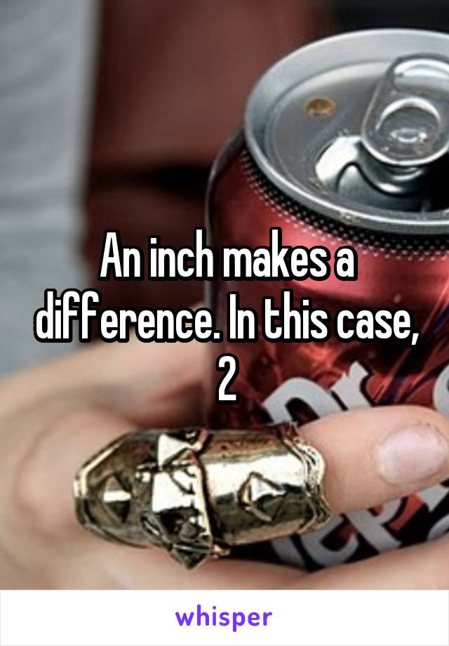 An inch makes a difference. In this case, 2